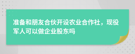 准备和朋友合伙开设农业合作社，现役军人可以做企业股东吗