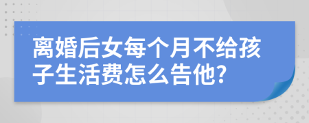 离婚后女每个月不给孩子生活费怎么告他?