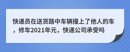 快递员在送货路中车辆撞上了他人的车，修车2021年元，快递公司承受吗