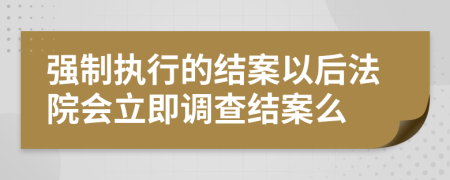 强制执行的结案以后法院会立即调查结案么