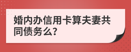 婚内办信用卡算夫妻共同债务么？