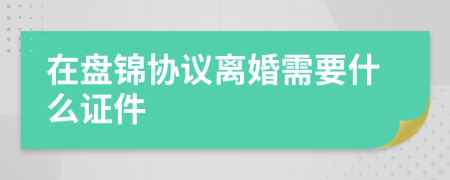 在盘锦协议离婚需要什么证件