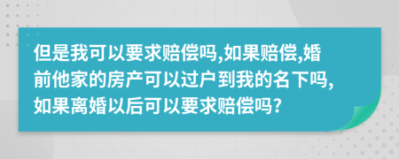 但是我可以要求赔偿吗,如果赔偿,婚前他家的房产可以过户到我的名下吗,如果离婚以后可以要求赔偿吗?