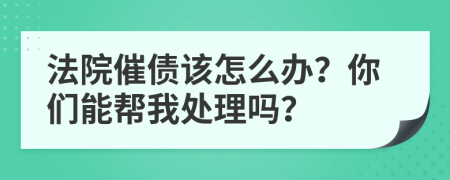 法院催债该怎么办？你们能帮我处理吗？