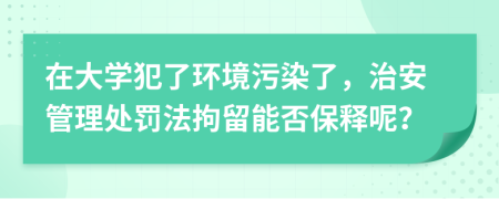 在大学犯了环境污染了，治安管理处罚法拘留能否保释呢？