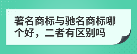 著名商标与驰名商标哪个好，二者有区别吗