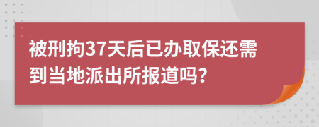 被刑拘37天后已办取保还需到当地派出所报道吗？