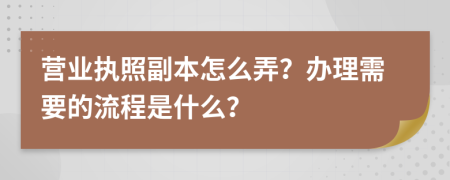 营业执照副本怎么弄？办理需要的流程是什么？