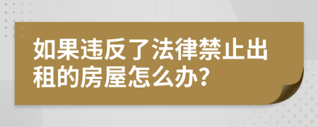 如果违反了法律禁止出租的房屋怎么办？