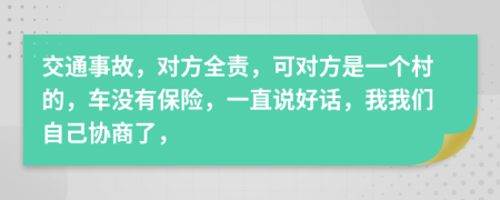 交通事故，对方全责，可对方是一个村的，车没有保险，一直说好话，我我们自己协商了，