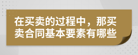 在买卖的过程中，那买卖合同基本要素有哪些