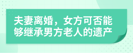 夫妻离婚，女方可否能够继承男方老人的遗产