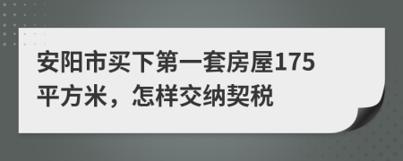 安阳市买下第一套房屋175平方米，怎样交纳契税