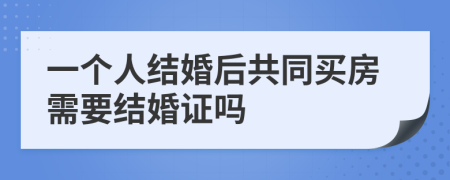 一个人结婚后共同买房需要结婚证吗