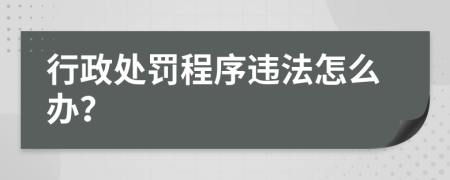 行政处罚程序违法怎么办？