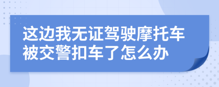 这边我无证驾驶摩托车被交警扣车了怎么办