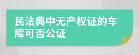 民法典中无产权证的车库可否公证