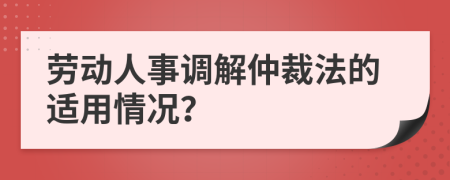 劳动人事调解仲裁法的适用情况？