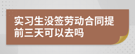 实习生没签劳动合同提前三天可以去吗