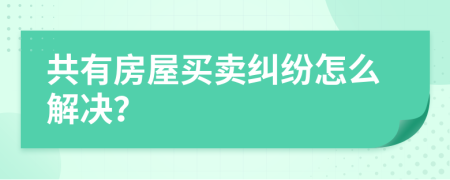 共有房屋买卖纠纷怎么解决？