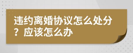 违约离婚协议怎么处分？应该怎么办