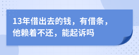 13年借出去的钱，有借条，他赖着不还，能起诉吗