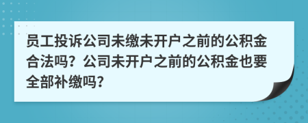 员工投诉公司未缴未开户之前的公积金合法吗？公司未开户之前的公积金也要全部补缴吗？