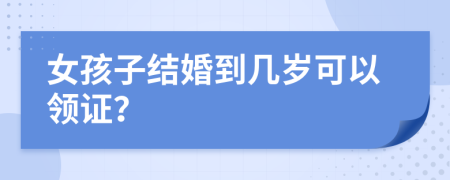 女孩子结婚到几岁可以领证？