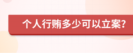 个人行贿多少可以立案？