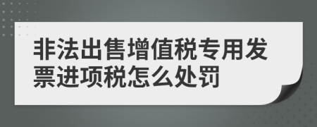 非法出售增值税专用发票进项税怎么处罚