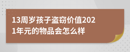 13周岁孩子盗窃价值2021年元的物品会怎么样