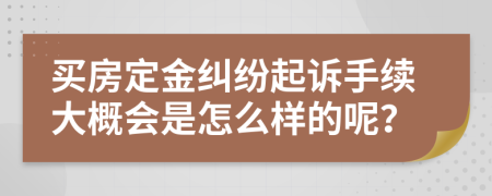 买房定金纠纷起诉手续大概会是怎么样的呢？