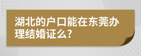 湖北的户口能在东莞办理结婚证么?