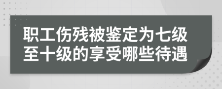 职工伤残被鉴定为七级至十级的享受哪些待遇