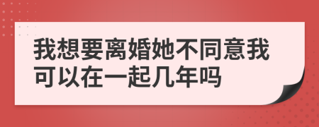 我想要离婚她不同意我可以在一起几年吗