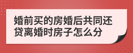 婚前买的房婚后共同还贷离婚时房子怎么分