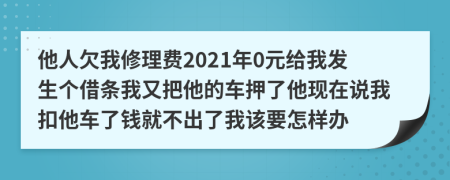 他人欠我修理费2021年0元给我发生个借条我又把他的车押了他现在说我扣他车了钱就不出了我该要怎样办