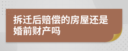 拆迁后赔偿的房屋还是婚前财产吗