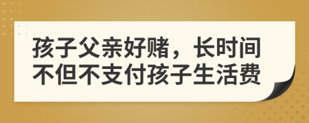 孩子父亲好赌，长时间不但不支付孩子生活费