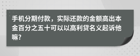 手机分期付款，实际还款的金额高出本金百分之五十可以以高利贷名义起诉他嘛?
