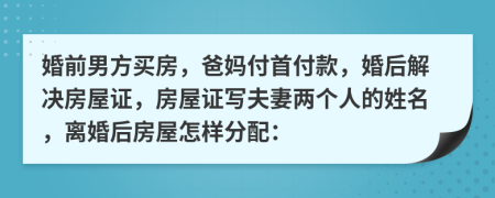 婚前男方买房，爸妈付首付款，婚后解决房屋证，房屋证写夫妻两个人的姓名，离婚后房屋怎样分配：