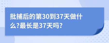 批捕后的第30到37天做什么?最长是37天吗？