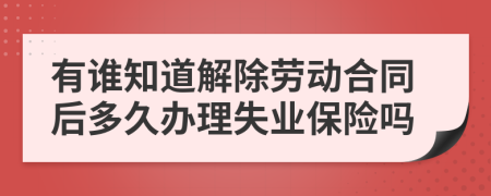 有谁知道解除劳动合同后多久办理失业保险吗