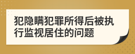 犯隐瞒犯罪所得后被执行监视居住的问题