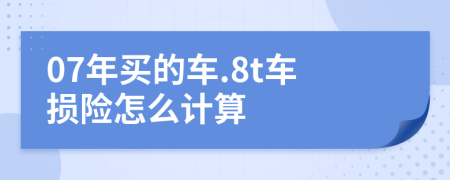 07年买的车.8t车损险怎么计算
