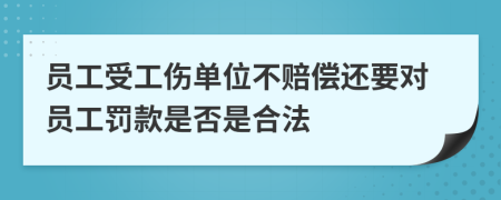 员工受工伤单位不赔偿还要对员工罚款是否是合法