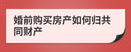 婚前购买房产如何归共同财产