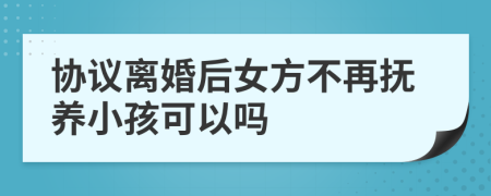 协议离婚后女方不再抚养小孩可以吗