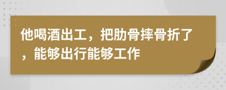 他喝酒出工，把肋骨摔骨折了，能够出行能够工作