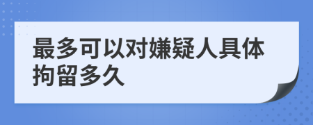 最多可以对嫌疑人具体拘留多久